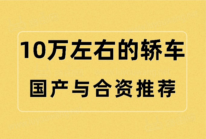10万左右买什么车好轿车？（10万左右的国产与合资车推荐）